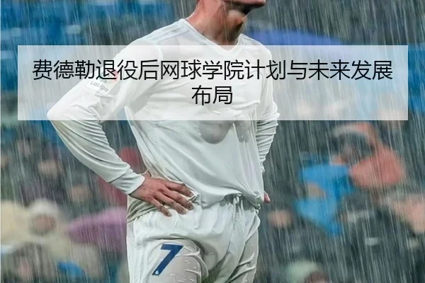 费德勒退役后网球学院计划与未来发展布局